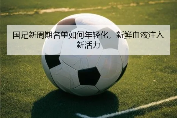 国足新周期名单如何年轻化，新鲜血液注入新活力