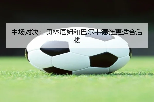 中场对决：贝林厄姆和巴尔韦德谁更适合后腰